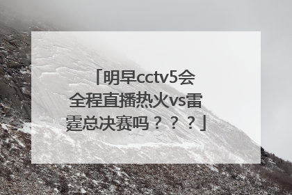 明早cctv5会全程直播热火vs雷霆总决赛吗？？？