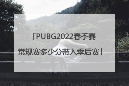 PUBG2022春季赛常规赛多少分带入季后赛